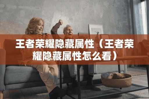 王者荣耀隐藏属性（王者荣耀隐藏属性怎么看）