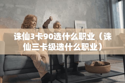 诛仙3卡90选什么职业(诛仙三卡级选什么职业) 诛仙3卡90选什么职业(诛仙三卡级选什么职业)