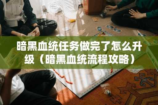 暗黑血统任务做完了怎么升级（暗黑血统流程攻略）