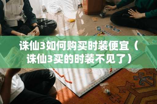 诛仙3如何购买时装便宜（诛仙3买的时装不见了）