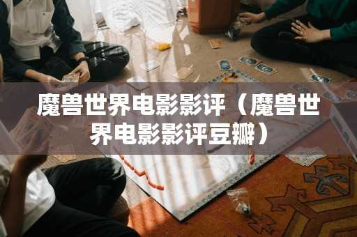 魔兽世界电影影评（魔兽世界电影影评豆瓣）