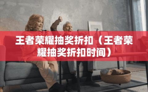 王者荣耀抽奖折扣（王者荣耀抽奖折扣时间）