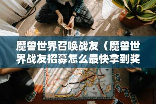 魔兽世界召唤战友（魔兽世界战友招募怎么最快拿到奖励）