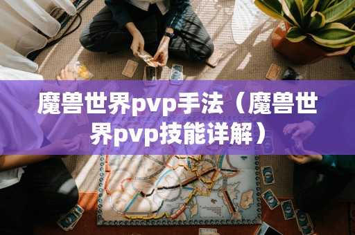 魔兽世界pvp手法(魔兽世界pvp技能详解) 魔兽世界pvp手法(魔兽世界pvp技能详解)