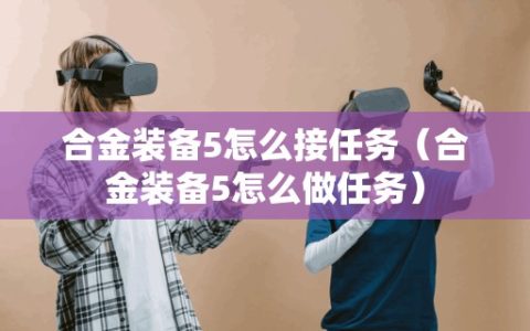 合金装备5怎么接任务（合金装备5怎么做任务）