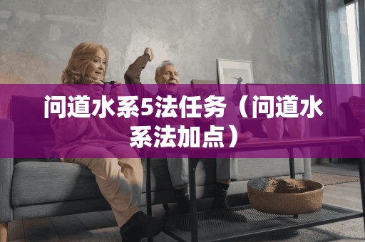 问道水系5法任务(问道水系法加点) 问道水系5法任务(问道水系法加点)