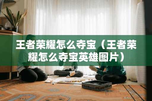 王者荣耀怎么夺宝（王者荣耀怎么夺宝英雄图片）