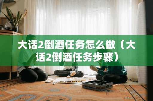 大话2倒酒任务怎么做(大话2倒酒任务步骤) 大话2倒酒任务怎么做(大话2倒酒任务步骤)