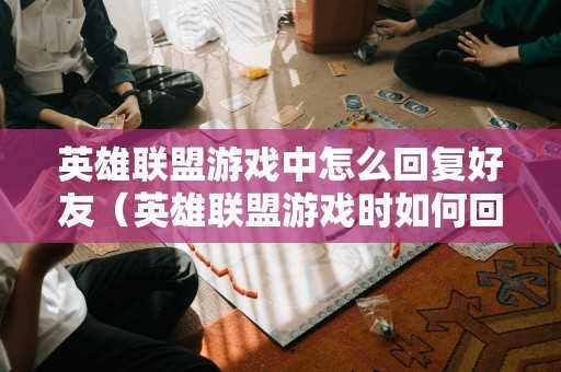 英雄联盟游戏中怎么回复好友(英雄联盟游戏时如何回复好友) 英雄联盟游戏中怎么回复好友(英雄联盟游戏时如何回复好友)