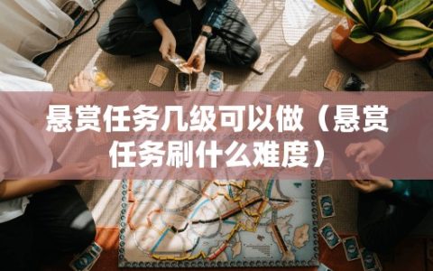 悬赏任务几级可以做（悬赏任务刷什么难度）