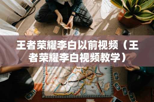 王者荣耀李白以前视频（王者荣耀李白视频教学）