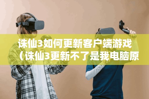 诛仙3如何更新客户端游戏(诛仙3更新不了是我电脑原因吗) 诛仙3如何更新客户端游戏(诛仙3更新不了是我电脑原因吗)