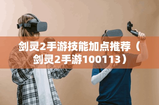 剑灵2手游技能加点推荐（剑灵2手游100113）