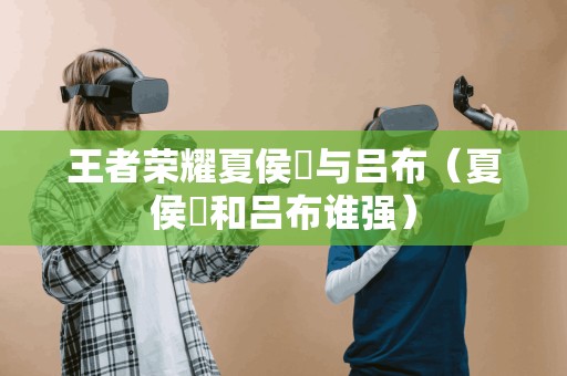 王者荣耀夏侯惇与吕布（夏侯惇和吕布谁强）