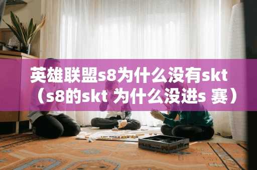 英雄联盟s8为什么没有skt(s8的skt 为什么没进s 赛) 英雄联盟s8为什么没有skt(s8的skt 为什么没进s 赛)
