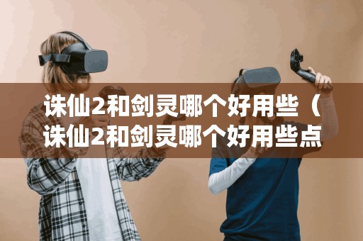 诛仙2和剑灵哪个好用些（诛仙2和剑灵哪个好用些点）