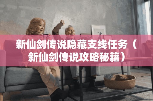 新仙剑传说隐藏支线任务（新仙剑传说攻略秘籍）