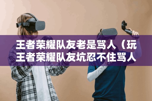 王者荣耀队友老是骂人（玩王者荣耀队友坑忍不住骂人）