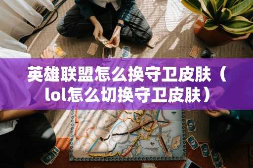 英雄联盟怎么换守卫皮肤(lol怎么切换守卫皮肤) 英雄联盟怎么换守卫皮肤(lol怎么切换守卫皮肤)