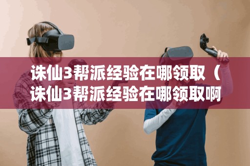 诛仙3帮派经验在哪领取(诛仙3帮派经验在哪领取啊) 诛仙3帮派经验在哪领取(诛仙3帮派经验在哪领取啊)