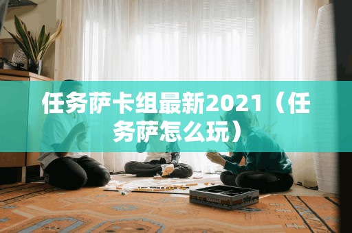 任务萨卡组最新2021（任务萨怎么玩）
