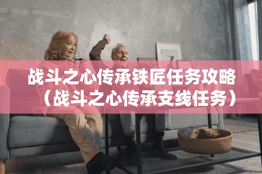 战斗之心传承铁匠任务攻略(战斗之心传承支线任务) 战斗之心传承铁匠任务攻略(战斗之心传承支线任务)