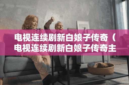 电视连续剧新白娘子传奇（电视连续剧新白娘子传奇主题歌插曲）