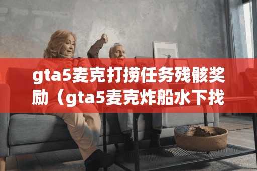 gta5麦克打捞任务残骸奖励（gta5麦克炸船水下找残骸）