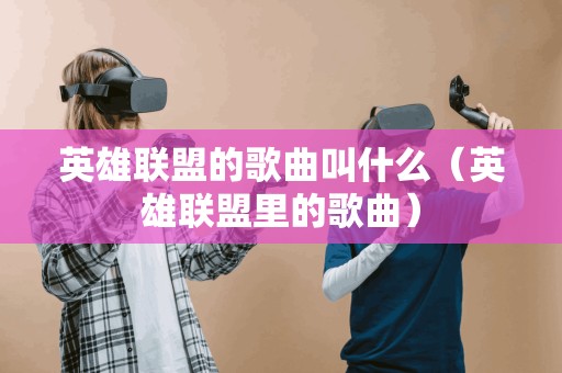 英雄联盟的歌曲叫什么(英雄联盟里的歌曲) 英雄联盟的歌曲叫什么(英雄联盟里的歌曲)