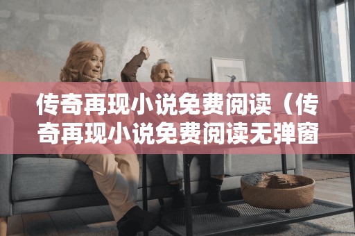 传奇再现小说免费阅读(传奇再现小说免费阅读无弹窗) 传奇再现小说免费阅读(传奇再现小说免费阅读无弹窗)