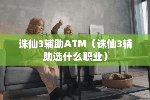 诛仙3辅助ATM(诛仙3辅助选什么职业) 诛仙3辅助ATM(诛仙3辅助选什么职业)