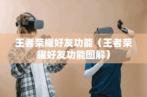 王者荣耀好友功能(王者荣耀好友功能图解) 王者荣耀好友功能(王者荣耀好友功能图解)