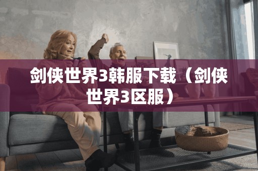 剑侠世界3韩服下载(剑侠世界3区服) 剑侠世界3韩服下载(剑侠世界3区服)
