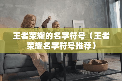 王者荣耀的名字符号（王者荣耀名字符号推荐）