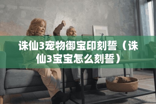 诛仙3宠物御宝印刻誓（诛仙3宝宝怎么刻誓）