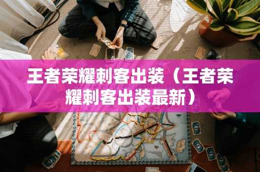 王者荣耀刺客出装(王者荣耀刺客出装最新) 王者荣耀刺客出装(王者荣耀刺客出装最新)