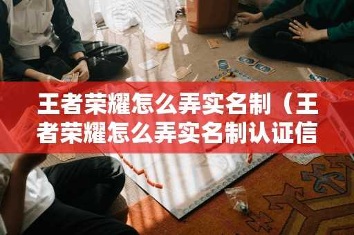 王者荣耀怎么弄实名制（王者荣耀怎么弄实名制认证信息）