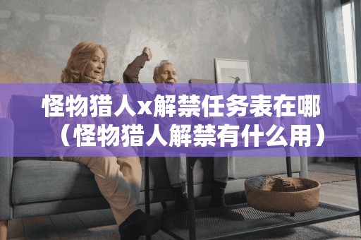 怪物猎人x解禁任务表在哪（怪物猎人解禁有什么用）