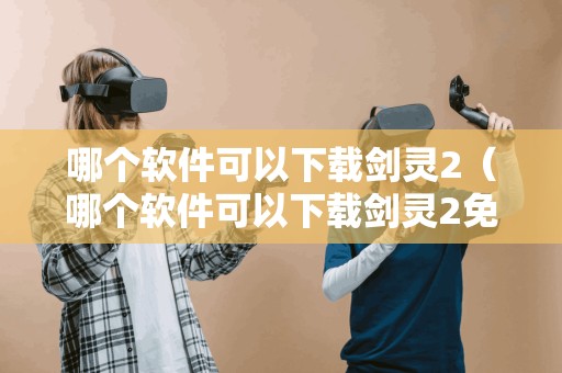 哪个软件可以剑灵2（哪个软件可以剑灵2免费）