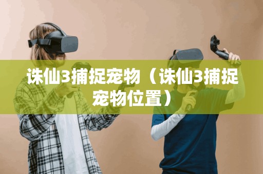 诛仙3捕捉宠物（诛仙3捕捉宠物位置）