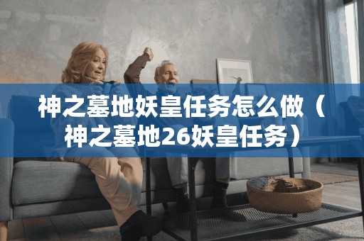 神之墓地妖皇任务怎么做（神之墓地26妖皇任务）