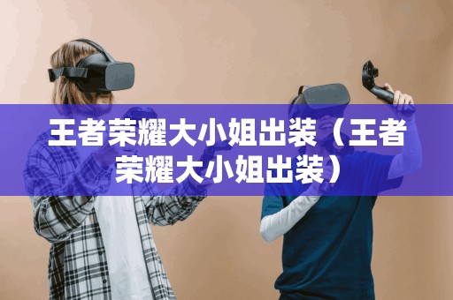 王者荣耀大小姐出装（王者荣耀大小姐出装）