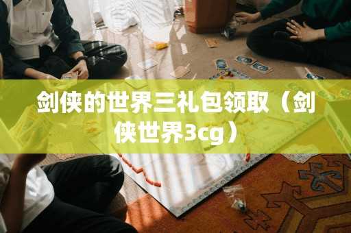 剑侠的世界三礼包领取（剑侠世界3cg）