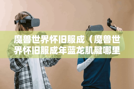 魔兽世界怀旧服成（魔兽世界怀旧服成年蓝龙肌腱哪里掉落）