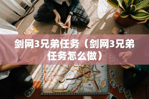剑网3兄弟任务(剑网3兄弟任务怎么做) 剑网3兄弟任务(剑网3兄弟任务怎么做)