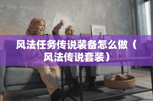 风法任务传说装备怎么做（风法传说套装）