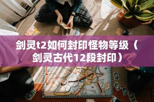 剑灵t2如何封印怪物等级（剑灵古代12段封印）