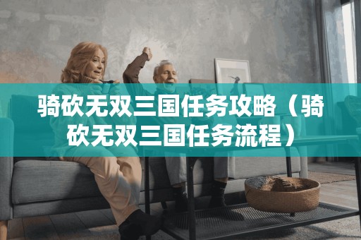 骑砍无双三国任务攻略（骑砍无双三国任务流程）