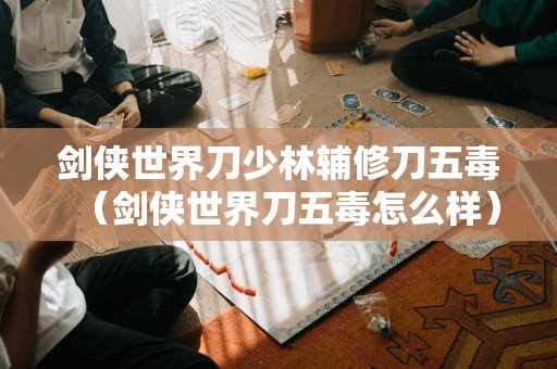剑侠世界刀少林辅修刀五毒（剑侠世界刀五毒怎么样）