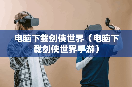 电脑下载剑侠世界(电脑下载剑侠世界手游) 电脑下载剑侠世界(电脑下载剑侠世界手游)